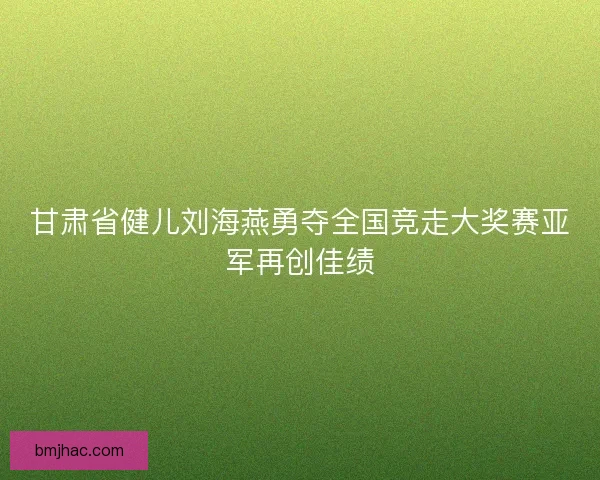 甘肃省健儿刘海燕勇夺全国竞走大奖赛亚军再创佳绩 甘肃省健儿刘海燕勇夺全国竞走大奖赛亚军再创佳绩