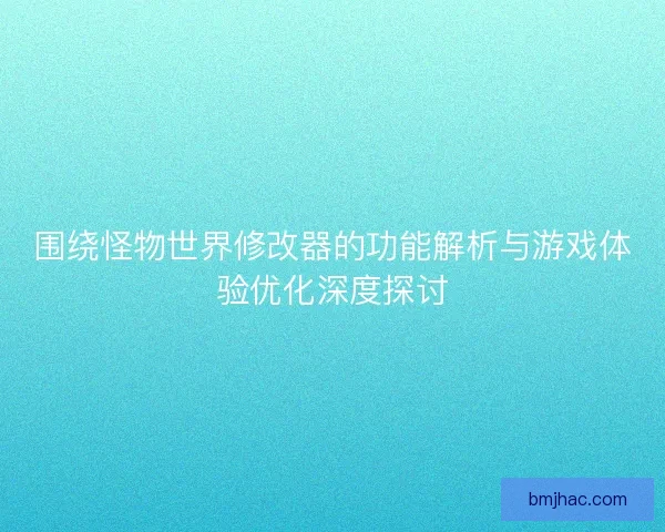 围绕怪物世界修改器的功能解析与游戏体验优化深度探讨