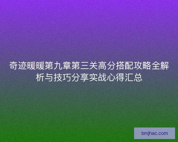 奇迹暖暖第九章第三关高分搭配攻略全解析与技巧分享实战心得汇总