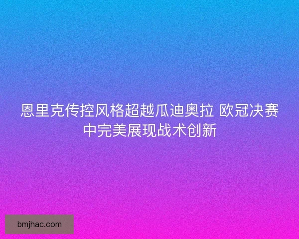 恩里克传控风格超越瓜迪奥拉 欧冠决赛中完美展现战术创新