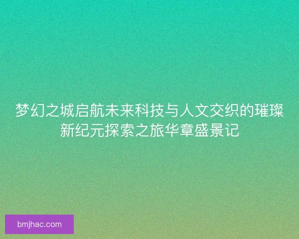 梦幻之城启航未来科技与人文交织的璀璨新纪元探索之旅华章盛景记