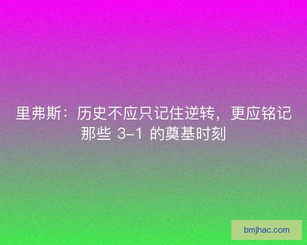 里弗斯：历史不应只记住逆转，更应铭记那些 3-1 的奠基时刻