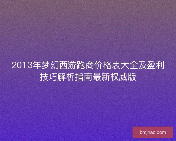 2013年梦幻西游跑商价格表大全及盈利技巧解析指南最新权威版
