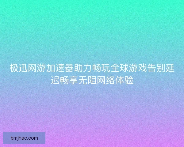 极迅网游加速器助力畅玩全球游戏告别延迟畅享无阻网络体验