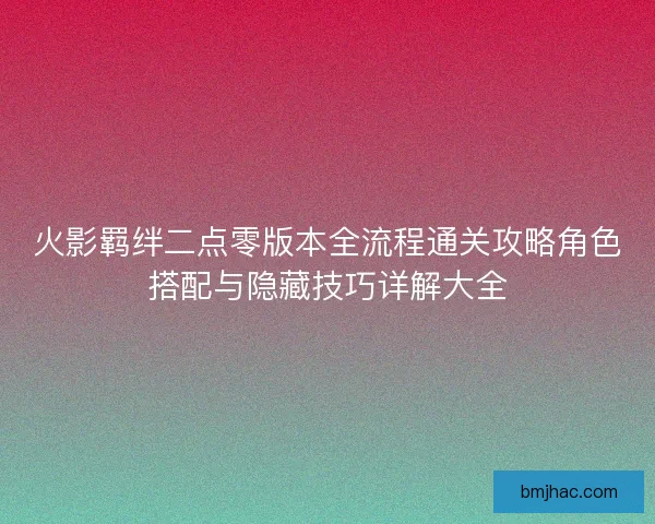 火影羁绊二点零版本全流程通关攻略角色搭配与隐藏技巧详解大全