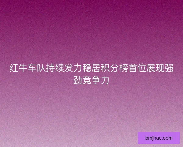红牛车队持续发力稳居积分榜首位展现强劲竞争力