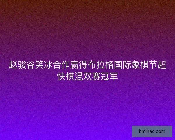 赵骏谷笑冰合作赢得布拉格国际象棋节超快棋混双赛冠军