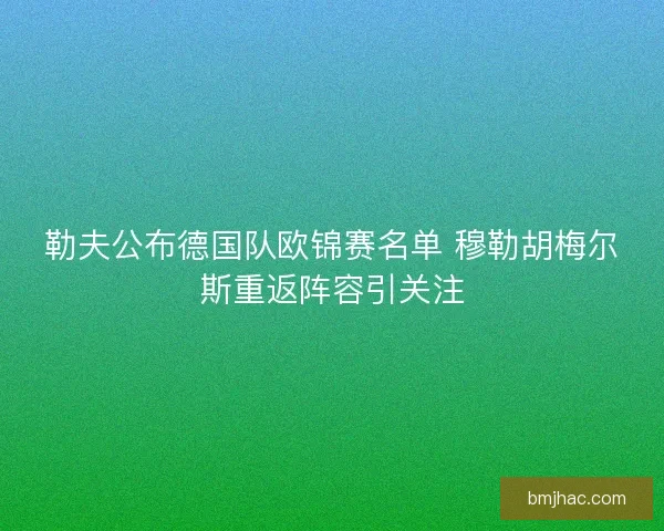 勒夫公布德国队欧锦赛名单 穆勒胡梅尔斯重返阵容引关注 勒夫公布德国队欧锦赛名单 穆勒胡梅尔斯重返阵容引关注
