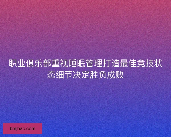 职业俱乐部重视睡眠管理打造最佳竞技状态细节决定胜负成败