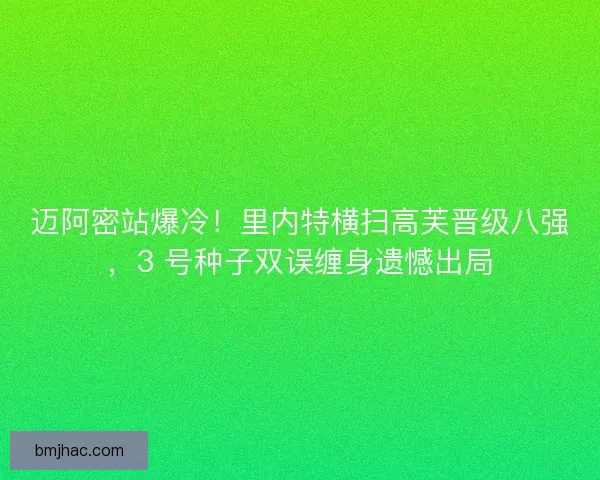 迈阿密站爆冷!里内特横扫高芙晋级八强,3 号种子双误缠身遗憾出局 迈阿密站爆冷!里内特横扫高芙晋级八强,3 号种子双误缠身遗憾出局