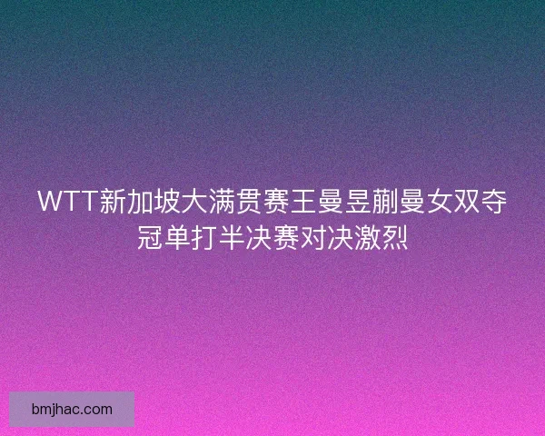 WTT新加坡大满贯赛王曼昱蒯曼女双夺冠单打半决赛对决激烈 WTT新加坡大满贯赛王曼昱蒯曼女双夺冠单打半决赛对决激烈