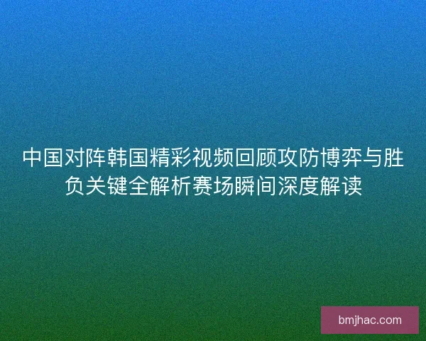 中国对阵韩国精彩视频回顾攻防博弈与胜负关键全解析赛场瞬间深度解读 中国对阵韩国精彩视频回顾攻防博弈与胜负关键全解析赛场瞬间深度解读