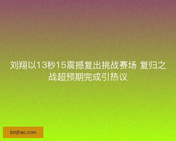 刘翔以13秒15震撼复出挑战赛场 复归之战超预期完成引热议 刘翔以13秒15震撼复出挑战赛场 复归之战超预期完成引热议