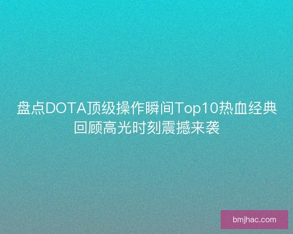 盘点DOTA顶级操作瞬间Top10热血经典回顾高光时刻震撼来袭