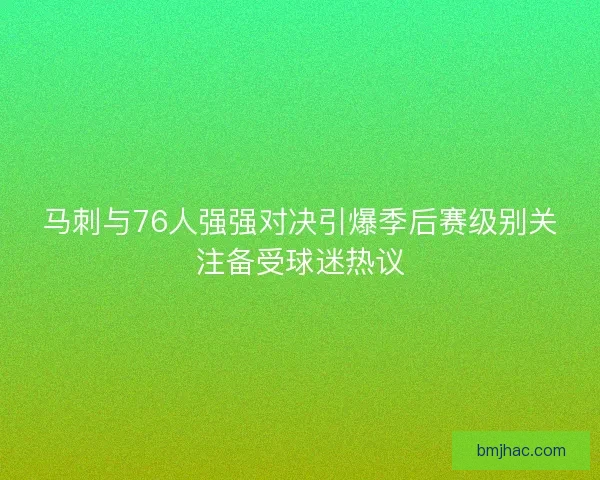 马刺与76人强强对决引爆季后赛级别关注备受球迷热议 马刺与76人强强对决引爆季后赛级别关注备受球迷热议