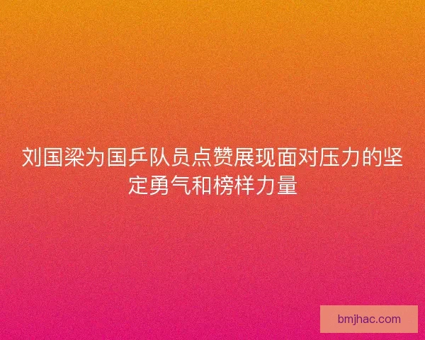 刘国梁为国乒队员点赞展现面对压力的坚定勇气和榜样力量 刘国梁为国乒队员点赞展现面对压力的坚定勇气和榜样力量