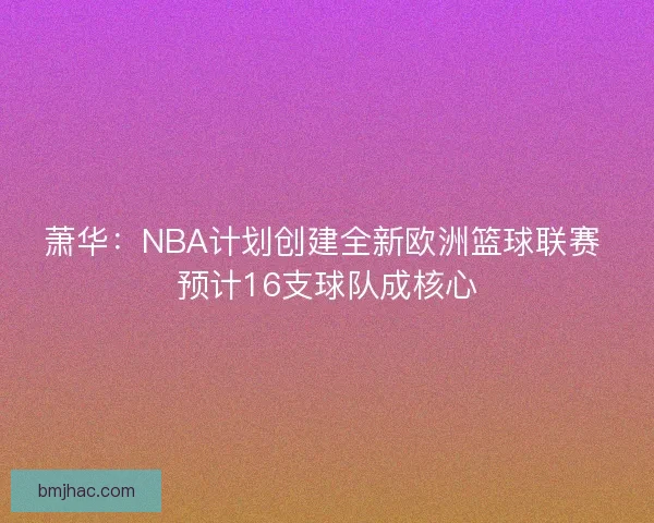 萧华：NBA计划创建全新欧洲篮球联赛 预计16支球队成核心