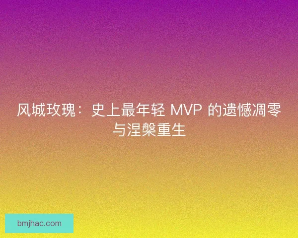 风城玫瑰：史上最年轻 MVP 的遗憾凋零与涅槃重生