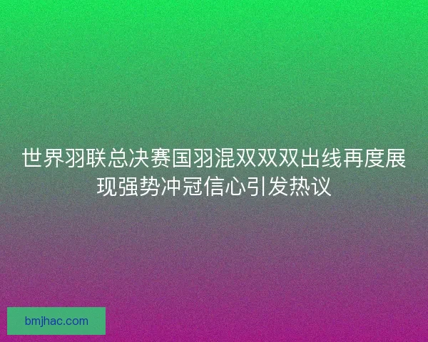 世界羽联总决赛国羽混双双双出线再度展现强势冲冠信心引发热议
