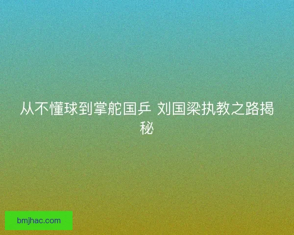 从不懂球到掌舵国乒 刘国梁执教之路揭秘