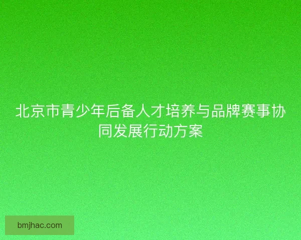 北京市青少年后备人才培养与品牌赛事协同发展行动方案 北京市青少年后备人才培养与品牌赛事协同发展行动方案