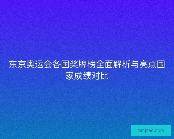 东京奥运会各国奖牌榜全面解析与亮点国家成绩对比