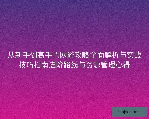从新手到高手的网游攻略全面解析与实战技巧指南进阶路线与资源管理心得