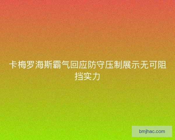 卡梅罗海斯霸气回应防守压制展示无可阻挡实力
