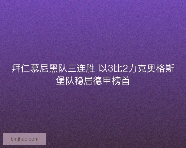 拜仁慕尼黑队三连胜 以3比2力克奥格斯堡队稳居德甲榜首 拜仁慕尼黑队三连胜 以3比2力克奥格斯堡队稳居德甲榜首
