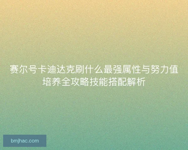 赛尔号卡迪达克刷什么最强属性与努力值培养全攻略技能搭配解析