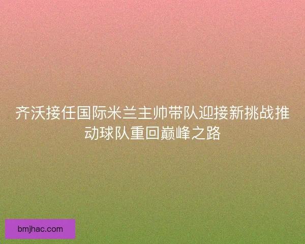齐沃接任国际米兰主帅带队迎接新挑战推动球队重回巅峰之路