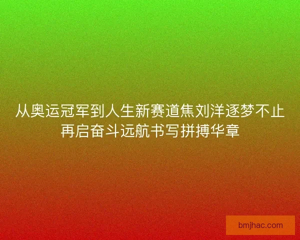从奥运冠军到人生新赛道焦刘洋逐梦不止再启奋斗远航书写拼搏华章 从奥运冠军到人生新赛道焦刘洋逐梦不止再启奋斗远航书写拼搏华章
