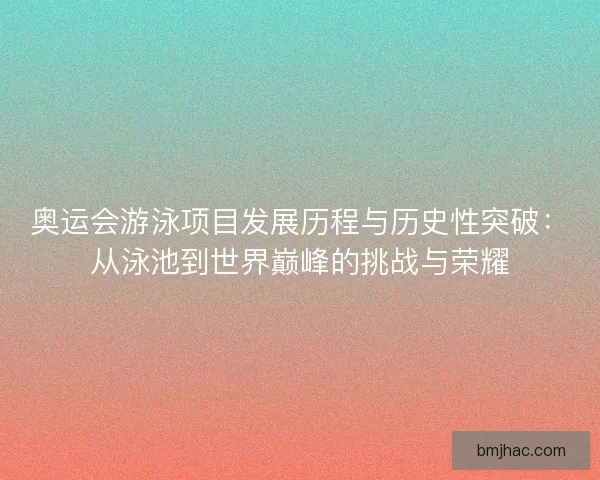 奥运会游泳项目发展历程与历史性突破：从泳池到世界巅峰的挑战与荣耀