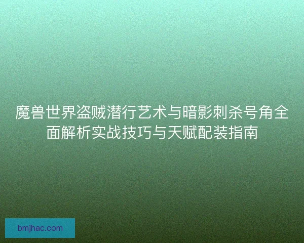 魔兽世界盗贼潜行艺术与暗影刺杀号角全面解析实战技巧与天赋配装指南