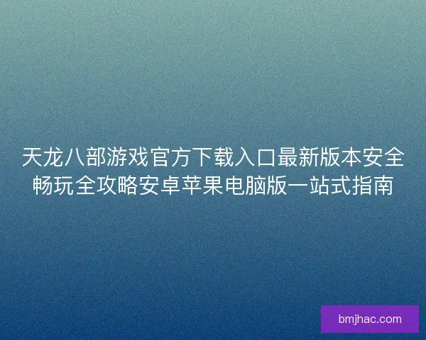 天龙八部游戏官方下载入口最新版本安全畅玩全攻略安卓苹果电脑版一站式指南 天龙八部游戏官方下载入口最新版本安全畅玩全攻略安卓苹果电脑版一站式指南