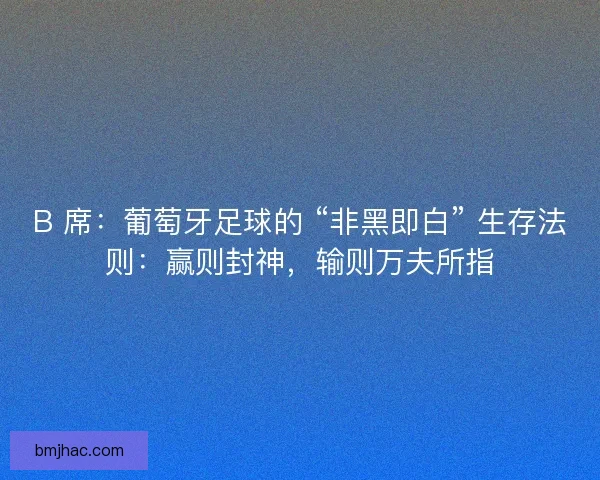 B 席：葡萄牙足球的 “非黑即白” 生存法则：赢则封神，输则万夫所指