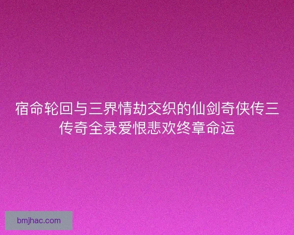 宿命轮回与三界情劫交织的仙剑奇侠传三传奇全录爱恨悲欢终章命运 宿命轮回与三界情劫交织的仙剑奇侠传三传奇全录爱恨悲欢终章命运