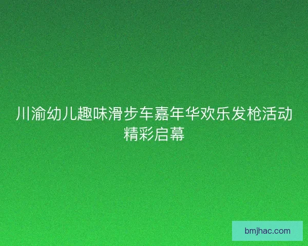 川渝幼儿趣味滑步车嘉年华欢乐发枪活动精彩启幕 川渝幼儿趣味滑步车嘉年华欢乐发枪活动精彩启幕
