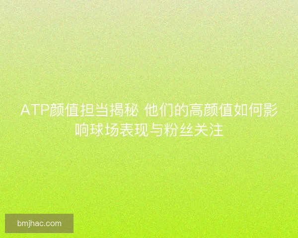 ATP颜值担当揭秘 他们的高颜值如何影响球场表现与粉丝关注